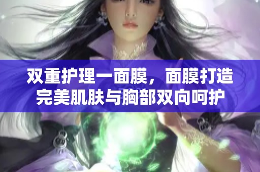 双重护理一面膜，面膜打造完美肌肤与胸部双向呵护