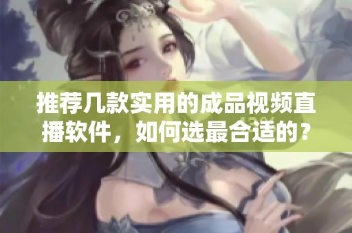推荐几款实用的成品视频直播软件，如何选最合适的？