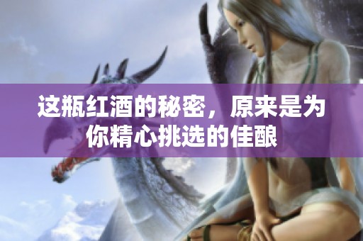 这瓶红酒的秘密，原来是为你精心挑选的佳酿