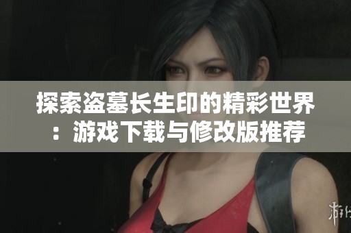 探索盗墓长生印的精彩世界：游戏下载与修改版推荐