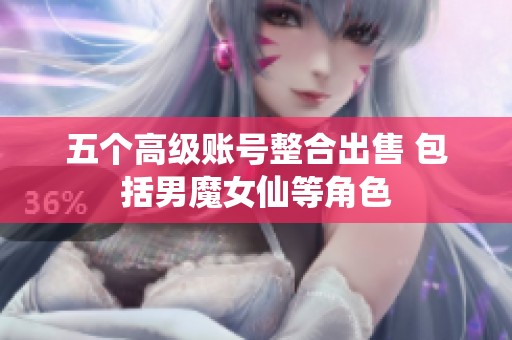 五个高级账号整合出售 包括男魔女仙等角色