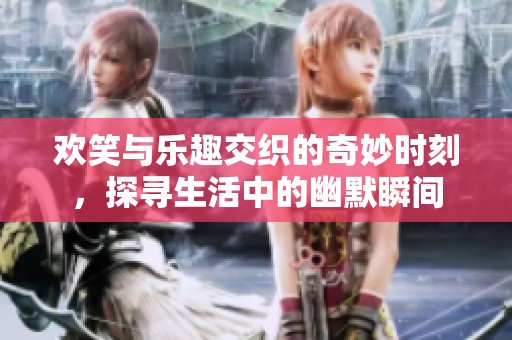 欢笑与乐趣交织的奇妙时刻，探寻生活中的幽默瞬间