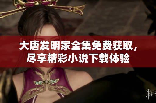 大唐发明家全集免费获取，尽享精彩小说下载体验