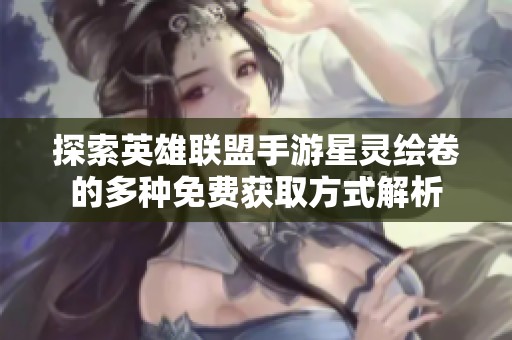 探索英雄联盟手游星灵绘卷的多种免费获取方式解析