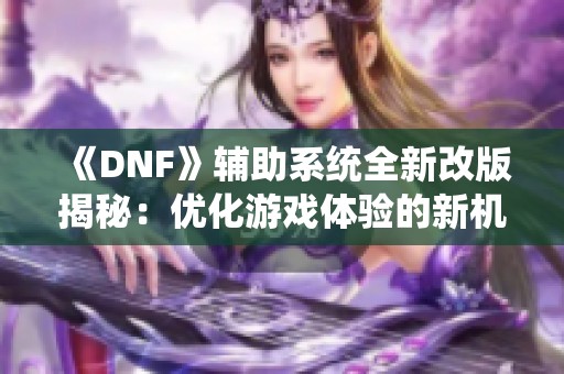 《DNF》辅助系统全新改版揭秘：优化游戏体验的新机制详解