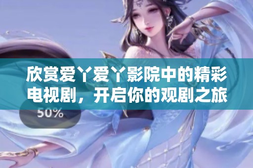 欣赏爱丫爱丫影院中的精彩电视剧，开启你的观剧之旅