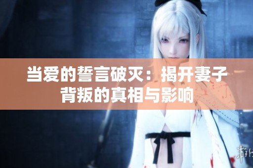 当爱的誓言破灭：揭开妻子背叛的真相与影响