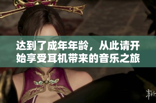 达到了成年年龄，从此请开始享受耳机带来的音乐之旅