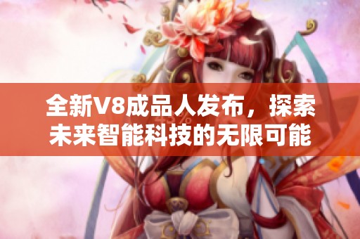 全新V8成品人发布，探索未来智能科技的无限可能