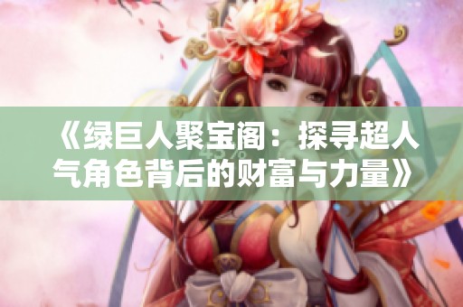 《绿巨人聚宝阁：探寻超人气角色背后的财富与力量》