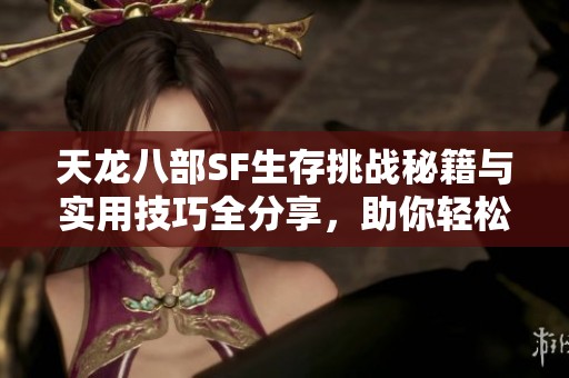 天龙八部SF生存挑战秘籍与实用技巧全分享，助你轻松开局