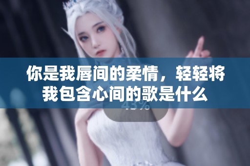 你是我唇间的柔情，轻轻将我包含心间的歌是什么