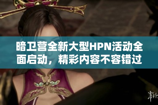暗卫营全新大型HPN活动全面启动，精彩内容不容错过