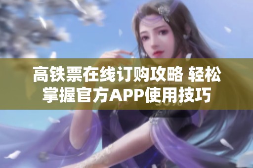 高铁票在线订购攻略 轻松掌握官方APP使用技巧