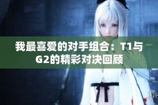 我最喜爱的对手组合：T1与G2的精彩对决回顾