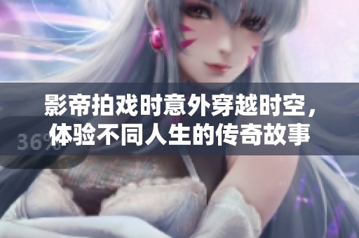 影帝拍戏时意外穿越时空，体验不同人生的传奇故事