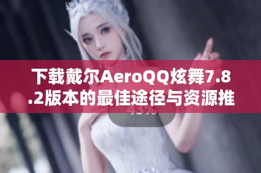 下载戴尔AeroQQ炫舞7.8.2版本的最佳途径与资源推荐