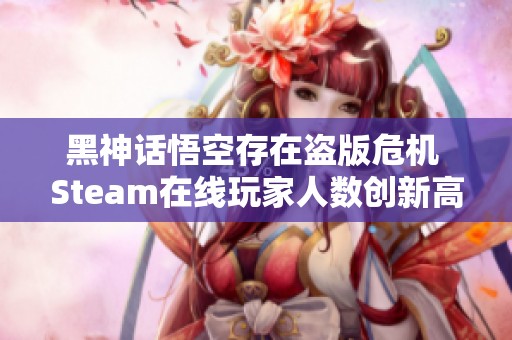 黑神话悟空存在盗版危机 Steam在线玩家人数创新高