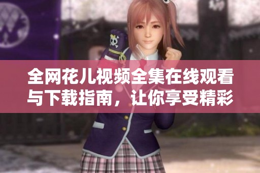 全网花儿视频全集在线观看与下载指南，让你享受精彩内容