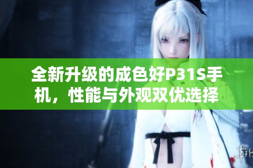 全新升级的成色好P31S手机，性能与外观双优选择
