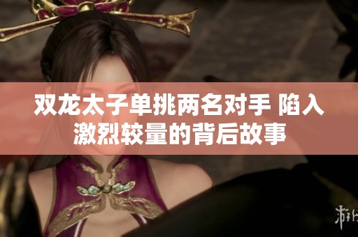 双龙太子单挑两名对手 陷入激烈较量的背后故事