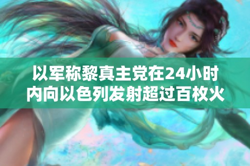 以军称黎真主党在24小时内向以色列发射超过百枚火箭弹
