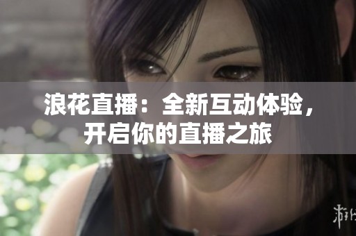 浪花直播：全新互动体验，开启你的直播之旅