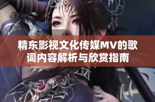 精东影视文化传媒MV的歌词内容解析与欣赏指南