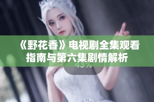 《野花香》电视剧全集观看指南与第六集剧情解析