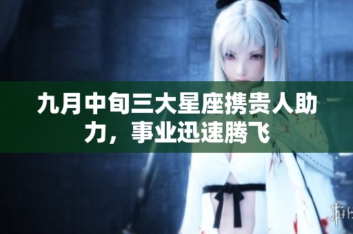 九月中旬三大星座携贵人助力，事业迅速腾飞