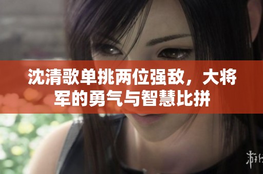 沈清歌单挑两位强敌，大将军的勇气与智慧比拼