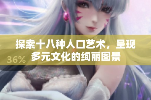 探索十八种人口艺术，呈现多元文化的绚丽图景