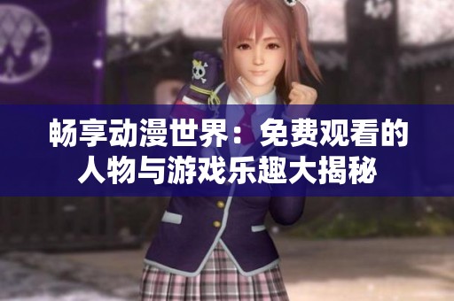 畅享动漫世界：免费观看的人物与游戏乐趣大揭秘