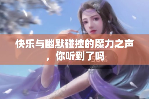 快乐与幽默碰撞的魔力之声，你听到了吗