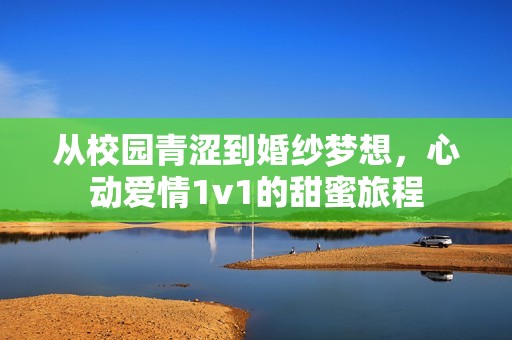 从校园青涩到婚纱梦想，心动爱情1v1的甜蜜旅程