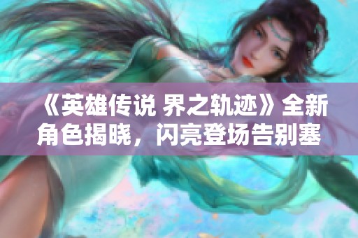 《英雄传说 界之轨迹》全新角色揭晓，闪亮登场告别塞姆利亚