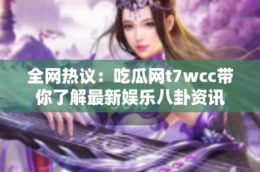 全网热议：吃瓜网t7wcc带你了解最新娱乐八卦资讯