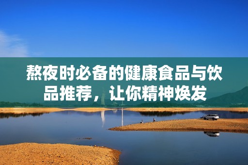熬夜时必备的健康食品与饮品推荐，让你精神焕发