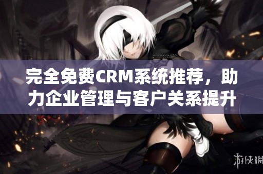 完全免费CRM系统推荐，助力企业管理与客户关系提升