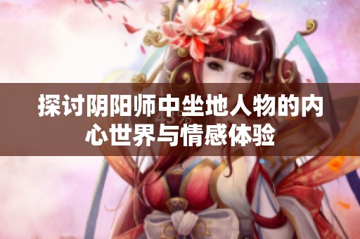探讨阴阳师中坐地人物的内心世界与情感体验