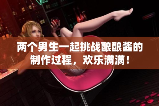 两个男生一起挑战酿酿酱的制作过程，欢乐满满！