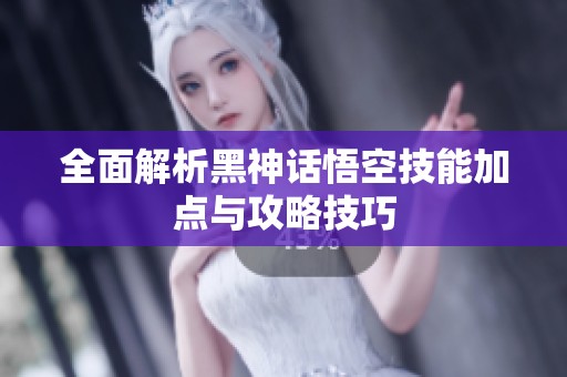 全面解析黑神话悟空技能加点与攻略技巧