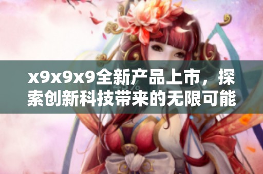 x9x9x9全新产品上市，探索创新科技带来的无限可能性