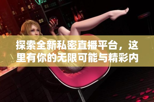 探索全新私密直播平台，这里有你的无限可能与精彩内容
