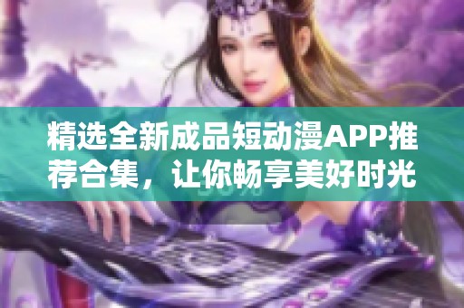 精选全新成品短动漫APP推荐合集，让你畅享美好时光