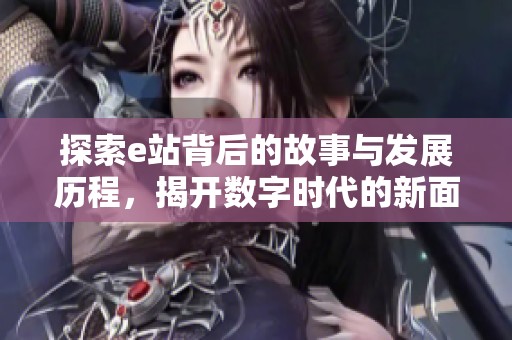 探索e站背后的故事与发展历程，揭开数字时代的新面貌