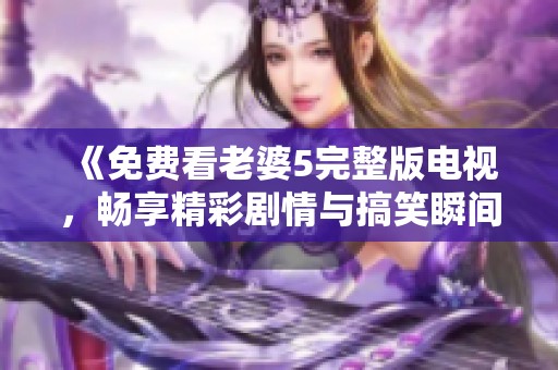 《免费看老婆5完整版电视，畅享精彩剧情与搞笑瞬间》