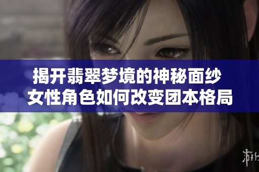 揭开翡翠梦境的神秘面纱 女性角色如何改变团本格局