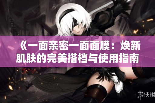 《一面亲密一面面膜：焕新肌肤的完美搭档与使用指南》