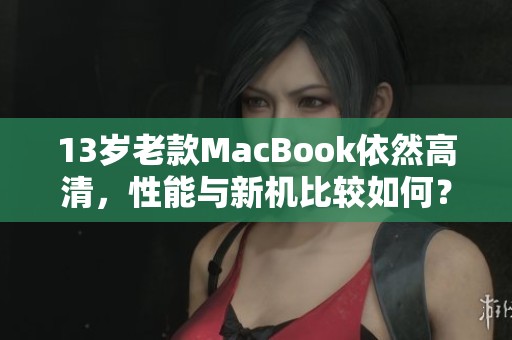 13岁老款MacBook依然高清，性能与新机比较如何？